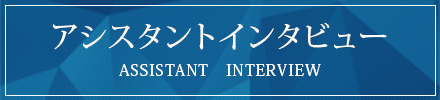 アシスタントインタビューASSISTANT　INTERVIEW