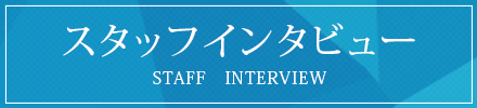 スタッフインタビュー STAFF　INTERVIEW