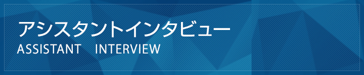 アシスタントインタビュー ASSISTANT　INTERVIEW