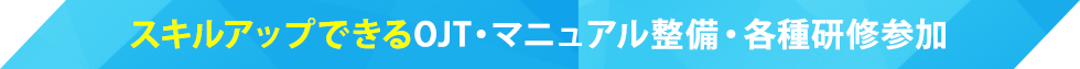 スキルアップできるOJT・マニュアル整備・各種研修参加