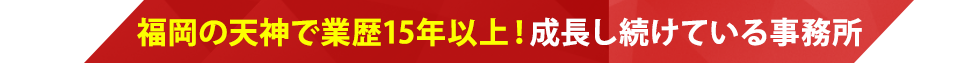 福岡の天神で業歴15年以上！成長し続けている事務所